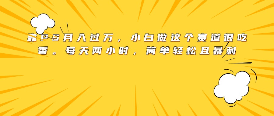 靠PS月入过万，小白做这个赛道很吃香。每天两小时，简单轻松且暴利