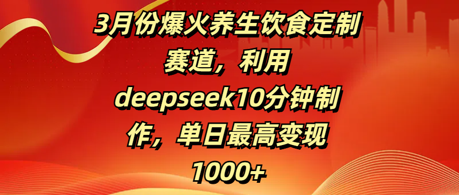 3月份爆火养生饮食定制赛道，利用deepseek10分钟制作，单日最高变现1000+