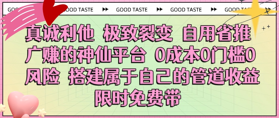 真诚利他 极致裂变 自用省推广赚的神仙平台 0成本0门槛0风险0囤货 时间地点不限 搭建属于自己的管道收益 限时免费带