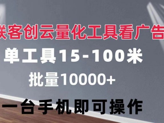联客创云 量化工具看广告 单工具15-110 不等 批量轻松10000+ 手机即可操作