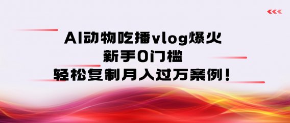 AI动物吃播vlog爆火：新手0门槛，轻松复制月入过万案例！